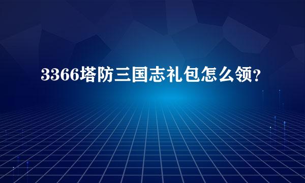 3366塔防三国志礼包怎么领？