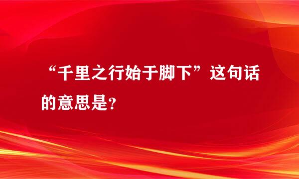 “千里之行始于脚下”这句话的意思是？