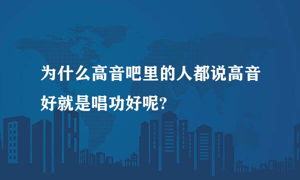 为什么高音吧里的人都说高音好就是唱功好呢?