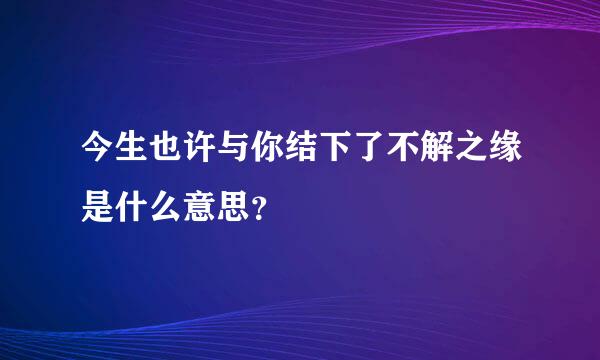 今生也许与你结下了不解之缘是什么意思？