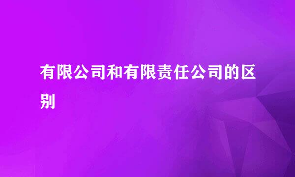 有限公司和有限责任公司的区别