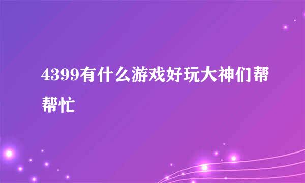 4399有什么游戏好玩大神们帮帮忙