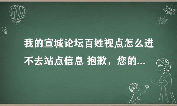 我的宣城论坛百姓视点怎么进不去站点信息 抱歉，您的 IP 地址不在被允许，或您的账号被禁用，无法访问本站