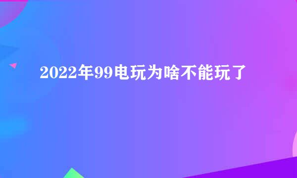 2022年99电玩为啥不能玩了