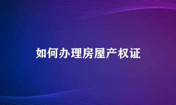 如何办理房屋产权证