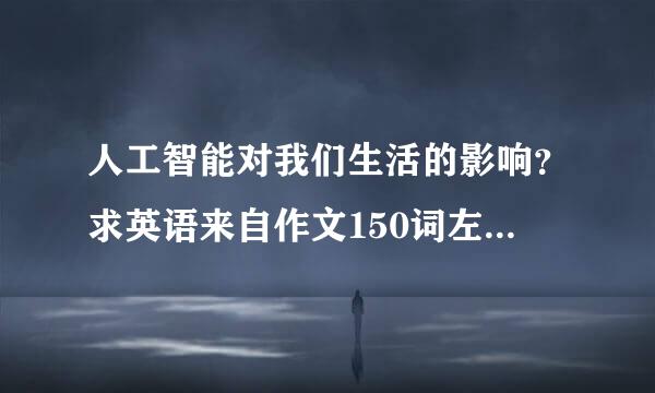 人工智能对我们生活的影响？求英语来自作文150词左右。不要网上搜的。