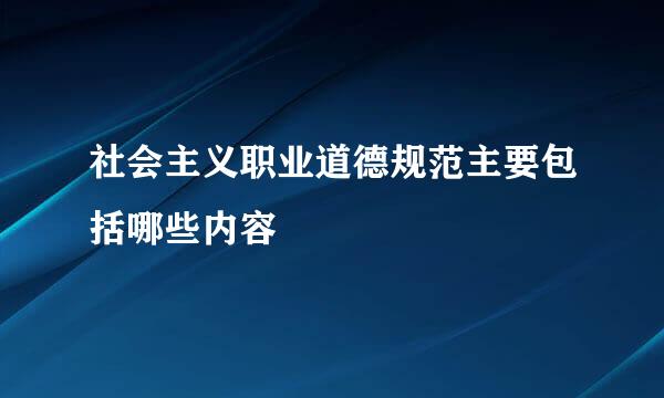 社会主义职业道德规范主要包括哪些内容