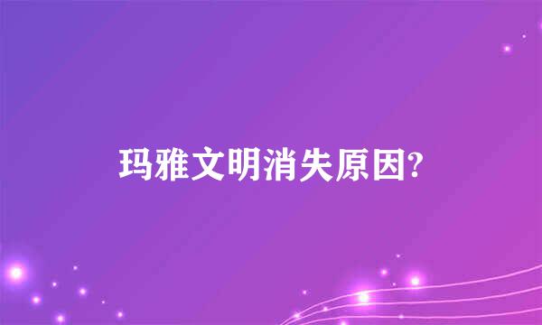 玛雅文明消失原因?