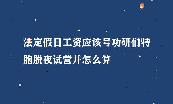 法定假日工资应该号功研们特胞脱夜试营并怎么算