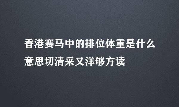 香港赛马中的排位体重是什么意思切清采又洋够方读