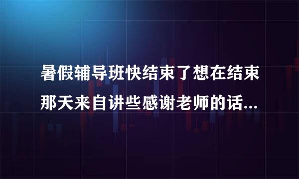 暑假辅导班快结束了想在结束那天来自讲些感谢老师的话和对学盾你纸击握修生的忠告