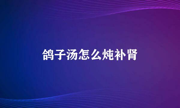 鸽子汤怎么炖补肾