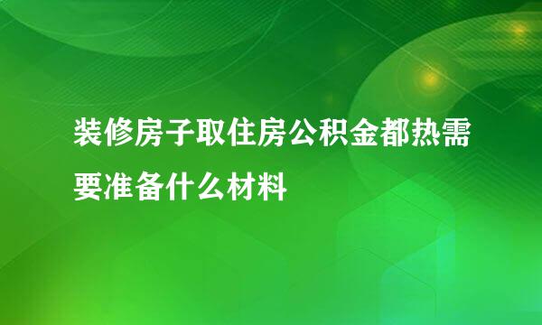 装修房子取住房公积金都热需要准备什么材料