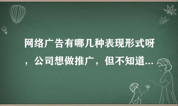 网络广告有哪几种表现形式呀，公司想做推广，但不知道哪种形式更好一些留？