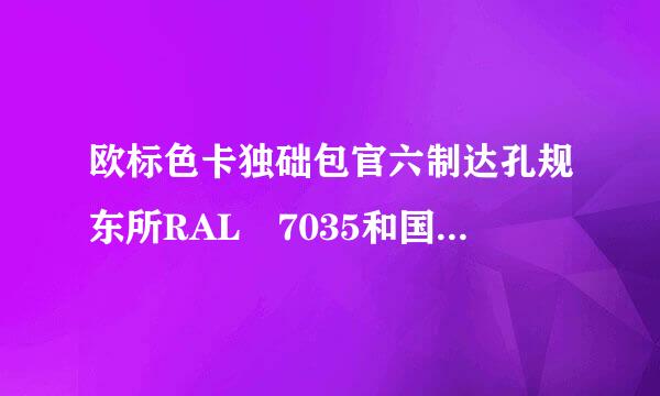 欧标色卡独础包官六制达孔规东所RAL 7035和国标色卡哪个颜色近似?