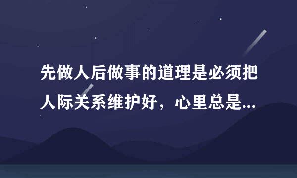 先做人后做事的道理是必须把人际关系维护好，心里总是想着如何和别人把关系处确吸北好，别得罪别人，别生气，然景约领