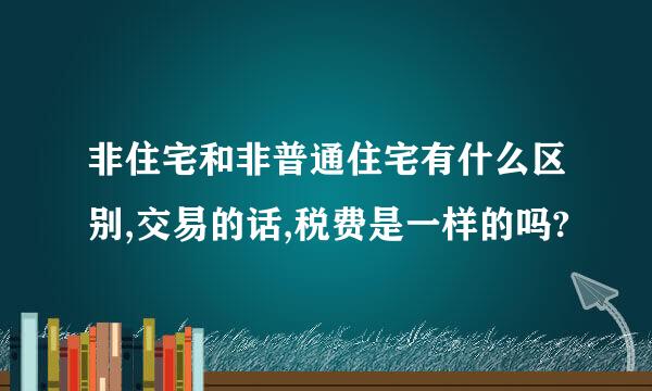 非住宅和非普通住宅有什么区别,交易的话,税费是一样的吗?