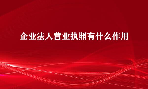 企业法人营业执照有什么作用