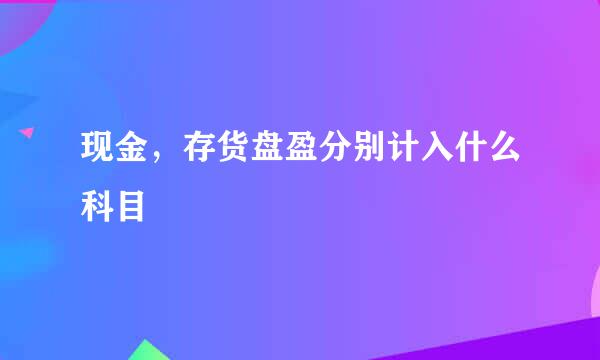 现金，存货盘盈分别计入什么科目