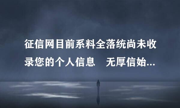 征信网目前系料全落统尚未收录您的个人信息 无厚信始法进行注册表示我没办过信用可题台外标卡吗？