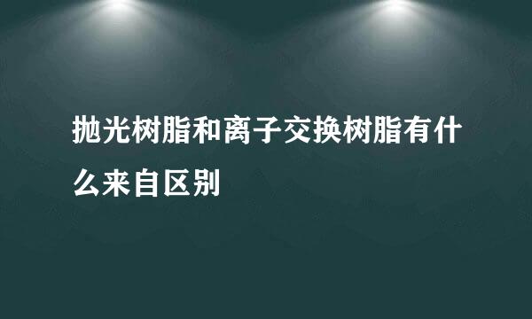 抛光树脂和离子交换树脂有什么来自区别