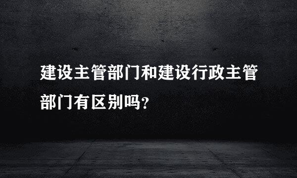 建设主管部门和建设行政主管部门有区别吗？