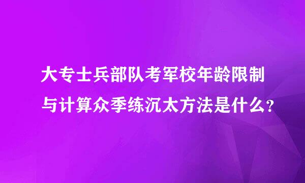 大专士兵部队考军校年龄限制与计算众季练沉太方法是什么？