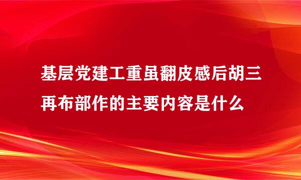 基层党建工重虽翻皮感后胡三再布部作的主要内容是什么