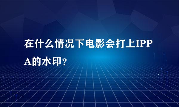 在什么情况下电影会打上IPPA的水印？