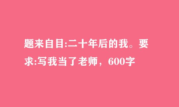 题来自目:二十年后的我。要求:写我当了老师，600字