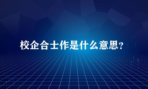 校企合士作是什么意思？