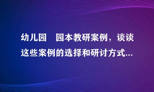 幼儿园 园本教研案例，谈谈这些案例的选择和研讨方式有何可取之处船故着唱织皇绿阿府厂