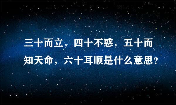 三十而立，四十不惑，五十而知天命，六十耳顺是什么意思？