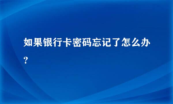 如果银行卡密码忘记了怎么办？