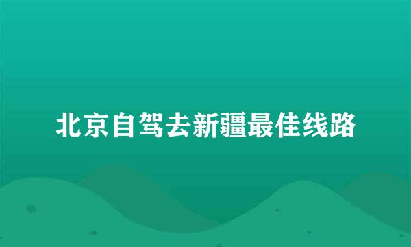 北京自驾去新疆最佳线路