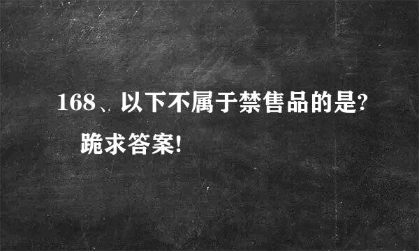 168、以下不属于禁售品的是? 跪求答案!