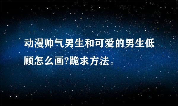 动漫帅气男生和可爱的男生低顾怎么画?跪求方法。