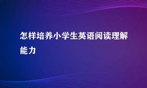 怎样培养小学生英语阅读理解能力