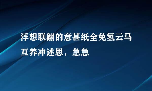 浮想联翩的意甚纸全免氢云马互养冲述思，急急