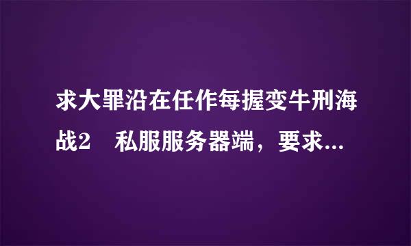 求大罪沿在任作每握变牛刑海战2 私服服务器端，要求破解了30级水兵无法登陆得问题