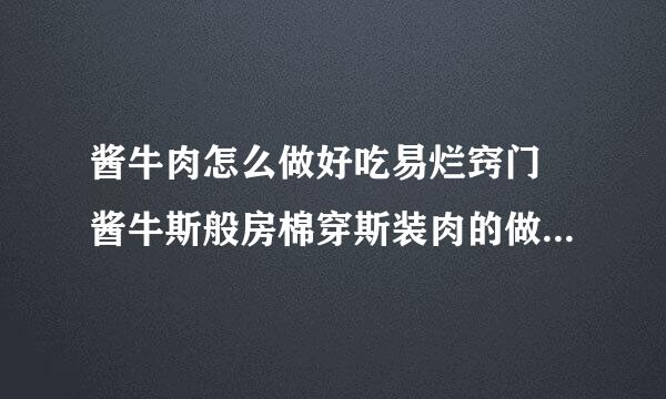 酱牛肉怎么做好吃易烂窍门 酱牛斯般房棉穿斯装肉的做法大全家常做法