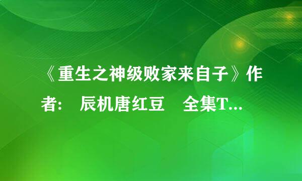 《重生之神级败家来自子》作者: 辰机唐红豆 全集TXT下载(要无错别字无漏章节的数字准确的