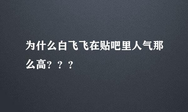 为什么白飞飞在贴吧里人气那么高？？？