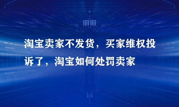 淘宝卖家不发货，买家维权投诉了，淘宝如何处罚卖家