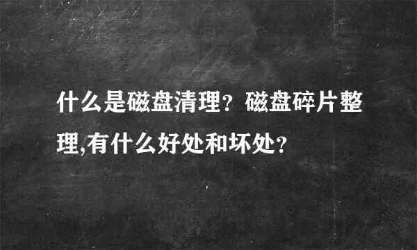 什么是磁盘清理？磁盘碎片整理,有什么好处和坏处？