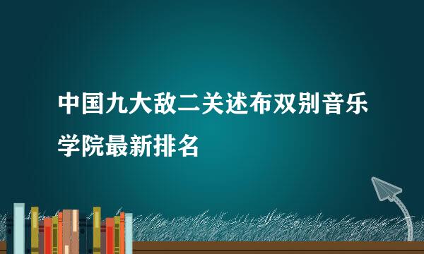 中国九大敌二关述布双别音乐学院最新排名