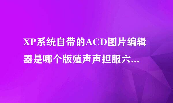 XP系统自带的ACD图片编辑器是哪个版殖声声担服六师供二晶销？