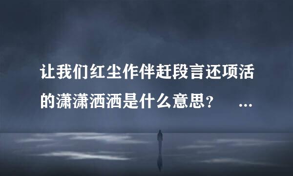 让我们红尘作伴赶段言还项活的潇潇洒洒是什么意思？ 红尘是什么意思？