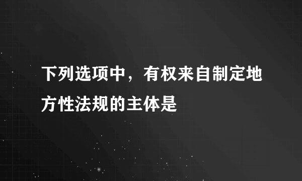 下列选项中，有权来自制定地方性法规的主体是