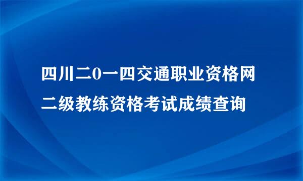 四川二0一四交通职业资格网二级教练资格考试成绩查询